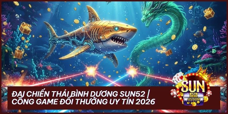 dai chien thai binh duong sun52 - Đại Chiến Thái Bình Dương Sun52: Kỷ Nguyên Săn Cá 4.0 Đẳng Cấp 2026