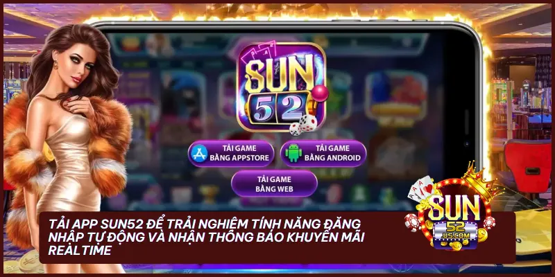 Tải app Sun52 để trải nghiệm tính năng đăng nhập tự động và nhận thông báo khuyến mãi realtime